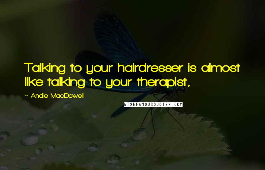 Andie MacDowell Quotes: Talking to your hairdresser is almost like talking to your therapist,