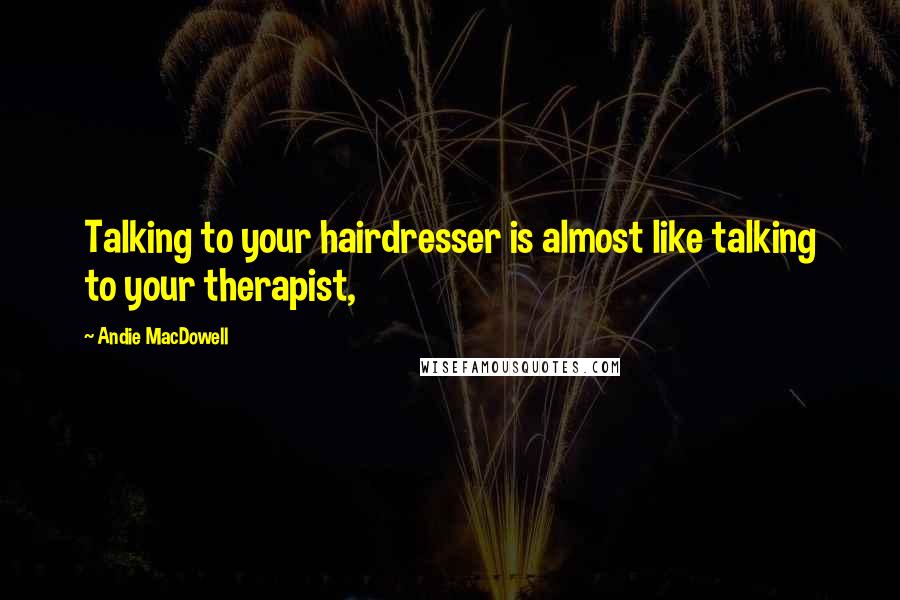 Andie MacDowell Quotes: Talking to your hairdresser is almost like talking to your therapist,