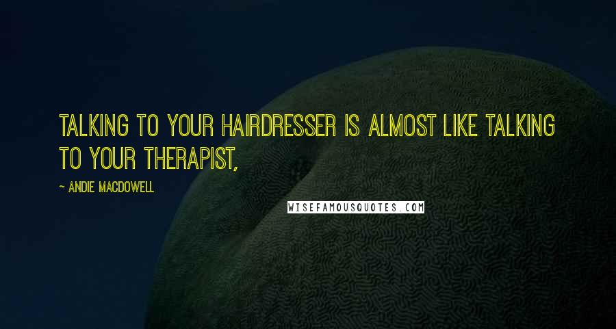 Andie MacDowell Quotes: Talking to your hairdresser is almost like talking to your therapist,