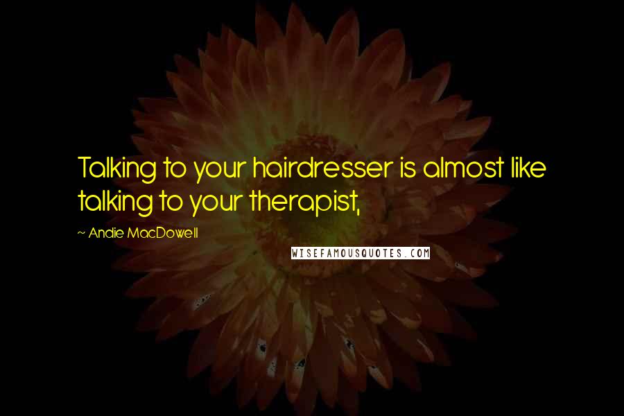 Andie MacDowell Quotes: Talking to your hairdresser is almost like talking to your therapist,