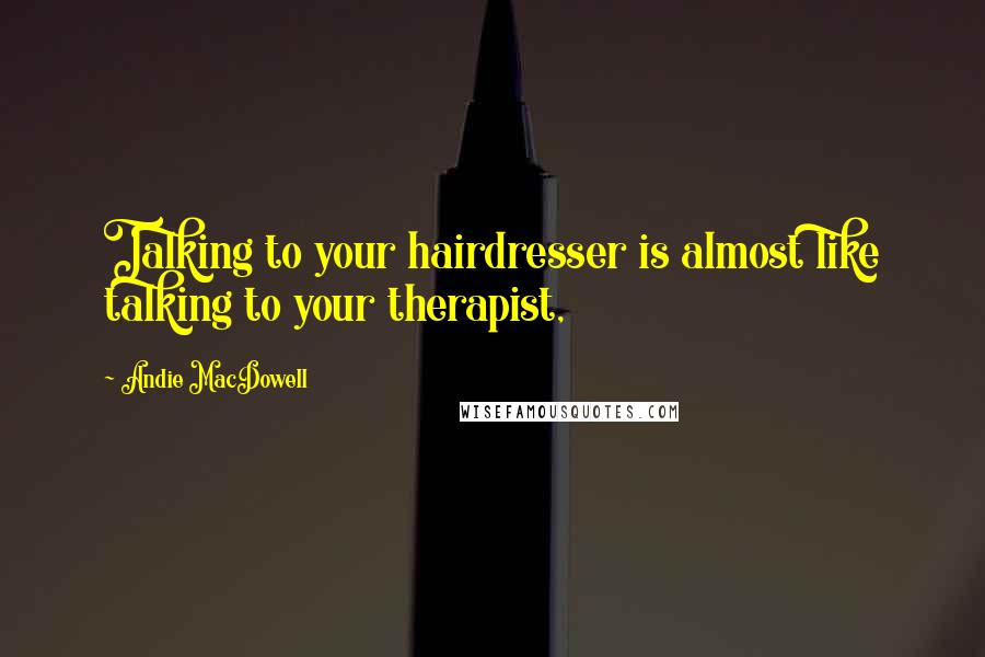 Andie MacDowell Quotes: Talking to your hairdresser is almost like talking to your therapist,