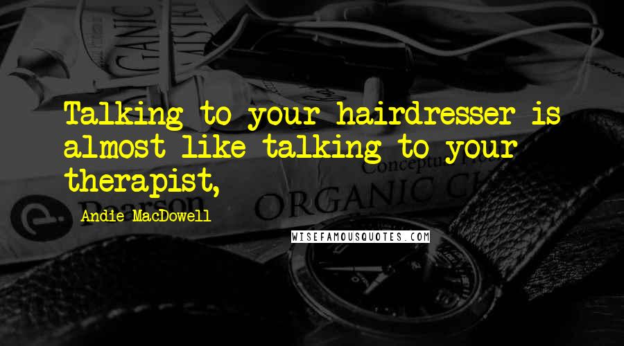 Andie MacDowell Quotes: Talking to your hairdresser is almost like talking to your therapist,