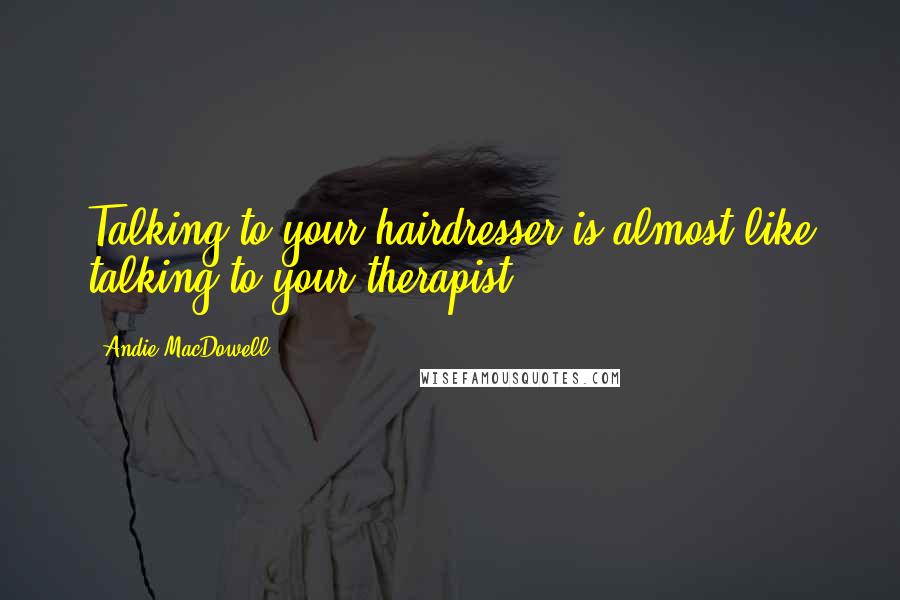 Andie MacDowell Quotes: Talking to your hairdresser is almost like talking to your therapist,