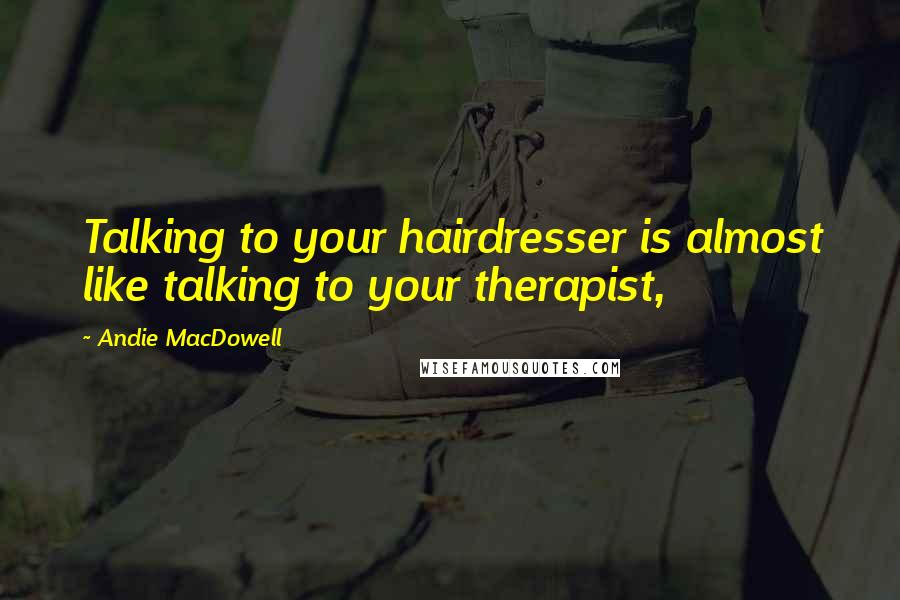 Andie MacDowell Quotes: Talking to your hairdresser is almost like talking to your therapist,