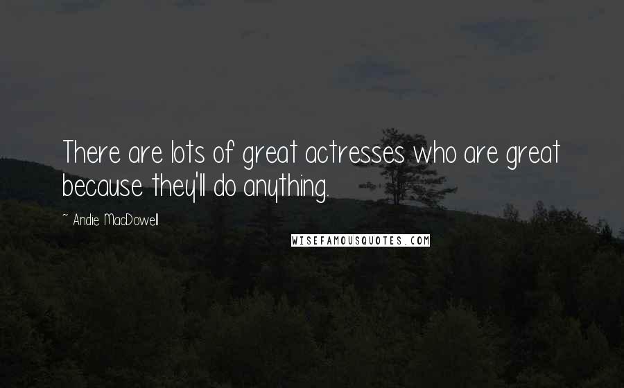 Andie MacDowell Quotes: There are lots of great actresses who are great because they'll do anything.