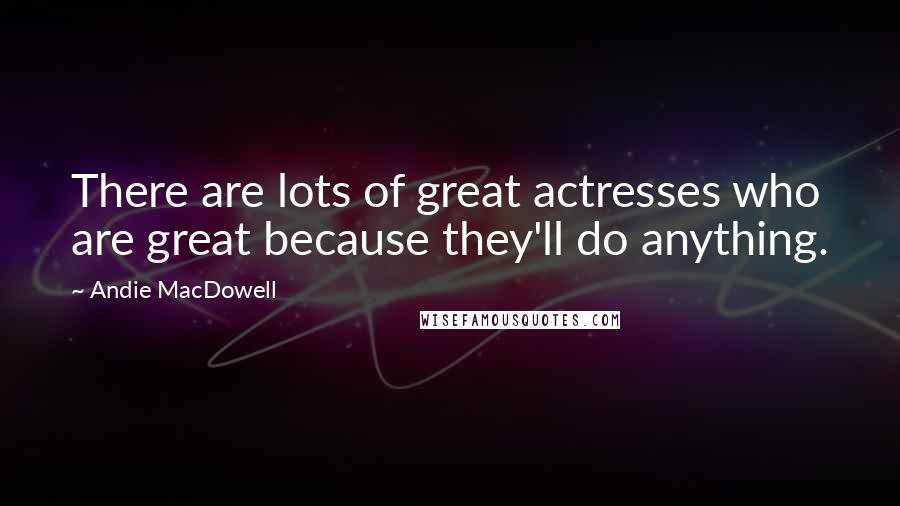 Andie MacDowell Quotes: There are lots of great actresses who are great because they'll do anything.