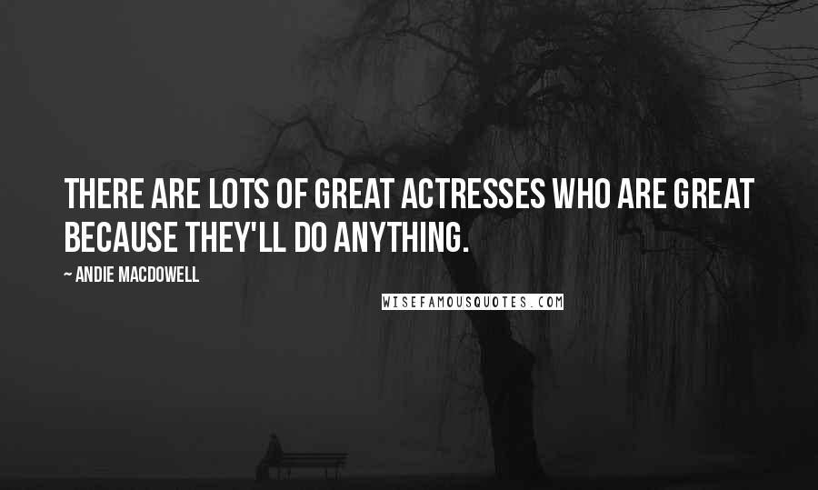 Andie MacDowell Quotes: There are lots of great actresses who are great because they'll do anything.