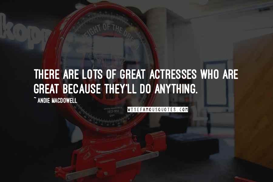 Andie MacDowell Quotes: There are lots of great actresses who are great because they'll do anything.