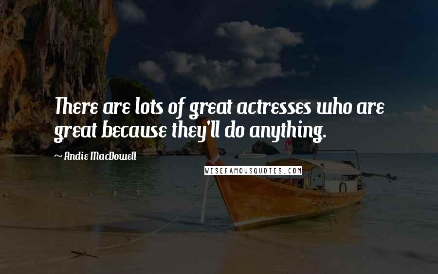 Andie MacDowell Quotes: There are lots of great actresses who are great because they'll do anything.