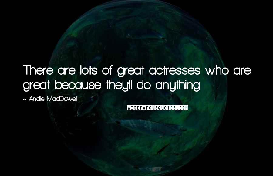 Andie MacDowell Quotes: There are lots of great actresses who are great because they'll do anything.