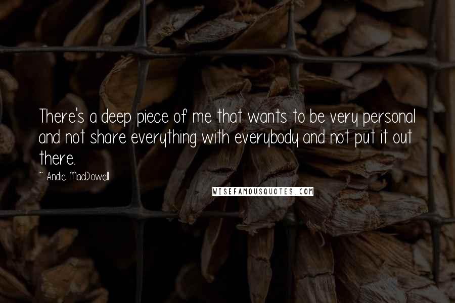 Andie MacDowell Quotes: There's a deep piece of me that wants to be very personal and not share everything with everybody and not put it out there.