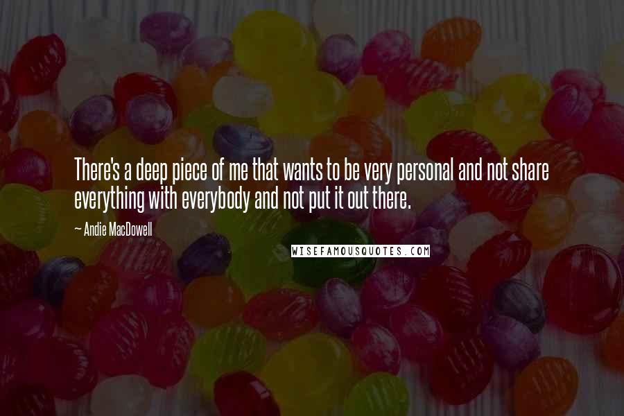 Andie MacDowell Quotes: There's a deep piece of me that wants to be very personal and not share everything with everybody and not put it out there.