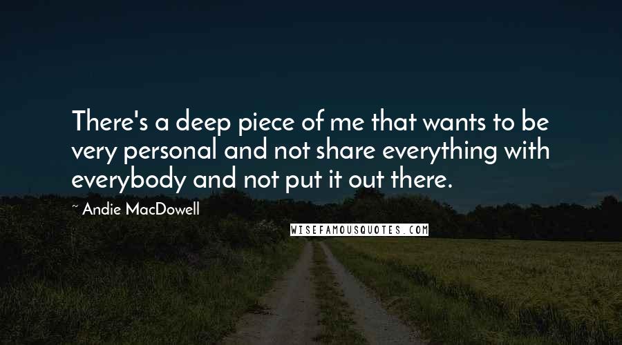 Andie MacDowell Quotes: There's a deep piece of me that wants to be very personal and not share everything with everybody and not put it out there.