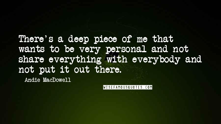 Andie MacDowell Quotes: There's a deep piece of me that wants to be very personal and not share everything with everybody and not put it out there.