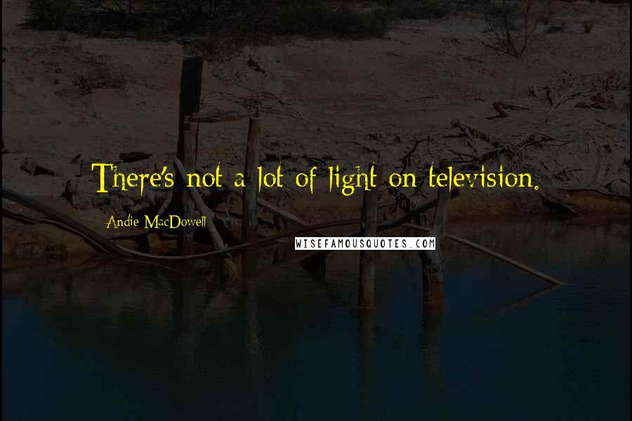 Andie MacDowell Quotes: There's not a lot of light on television.