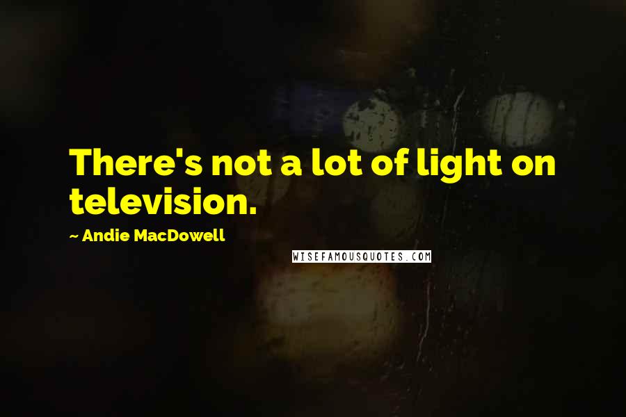 Andie MacDowell Quotes: There's not a lot of light on television.