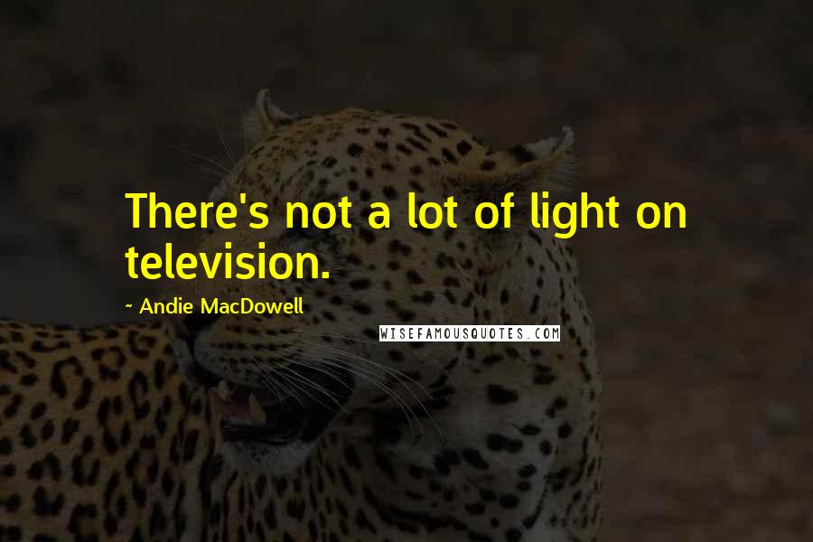 Andie MacDowell Quotes: There's not a lot of light on television.