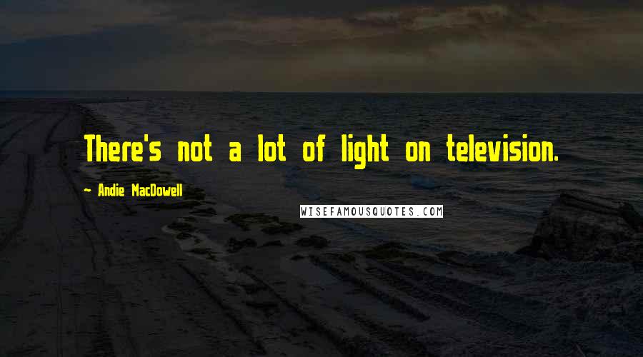 Andie MacDowell Quotes: There's not a lot of light on television.