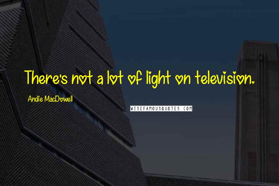 Andie MacDowell Quotes: There's not a lot of light on television.