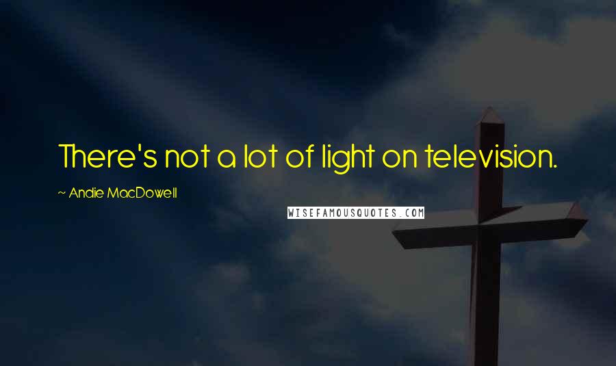 Andie MacDowell Quotes: There's not a lot of light on television.