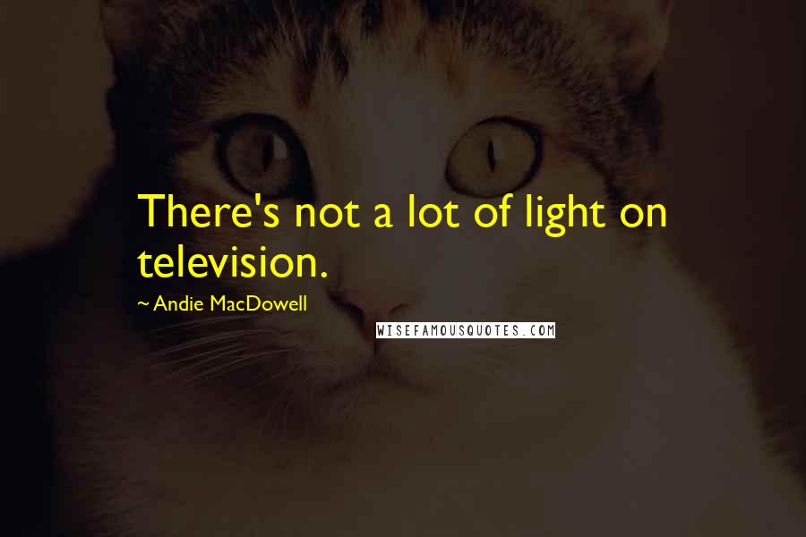 Andie MacDowell Quotes: There's not a lot of light on television.