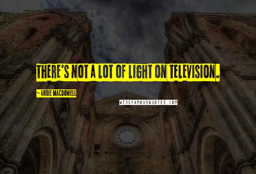 Andie MacDowell Quotes: There's not a lot of light on television.