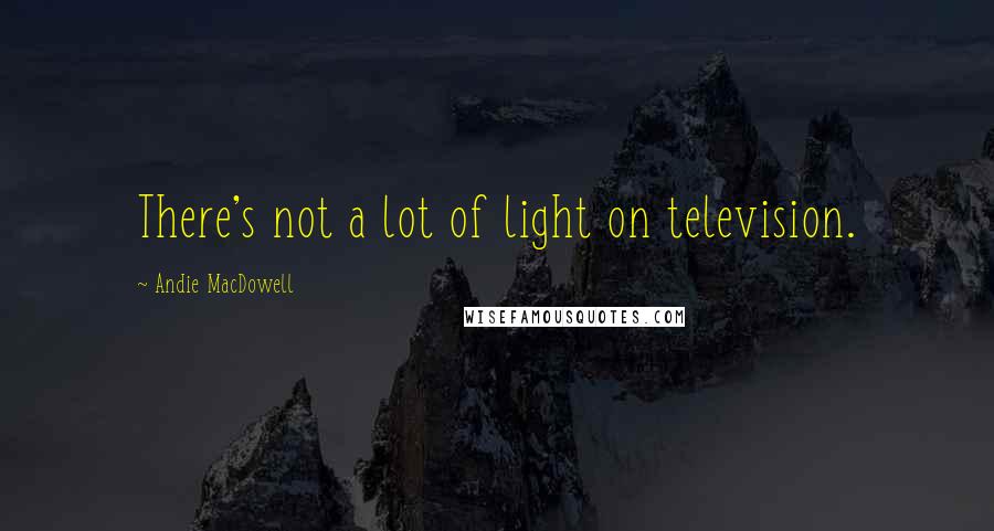 Andie MacDowell Quotes: There's not a lot of light on television.