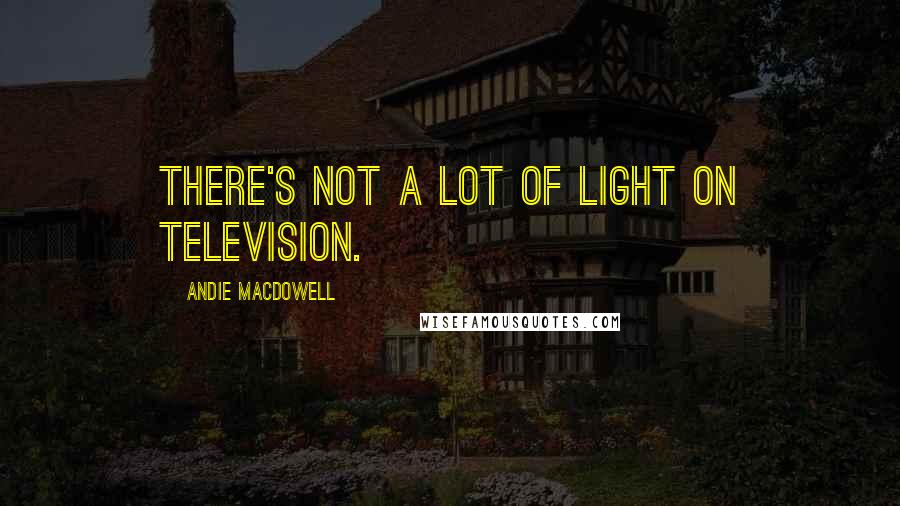 Andie MacDowell Quotes: There's not a lot of light on television.