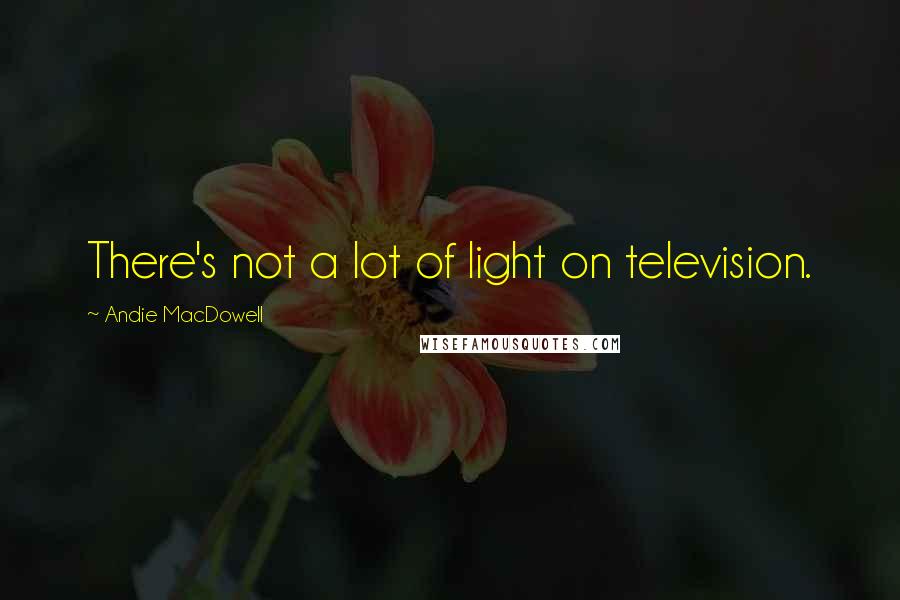 Andie MacDowell Quotes: There's not a lot of light on television.