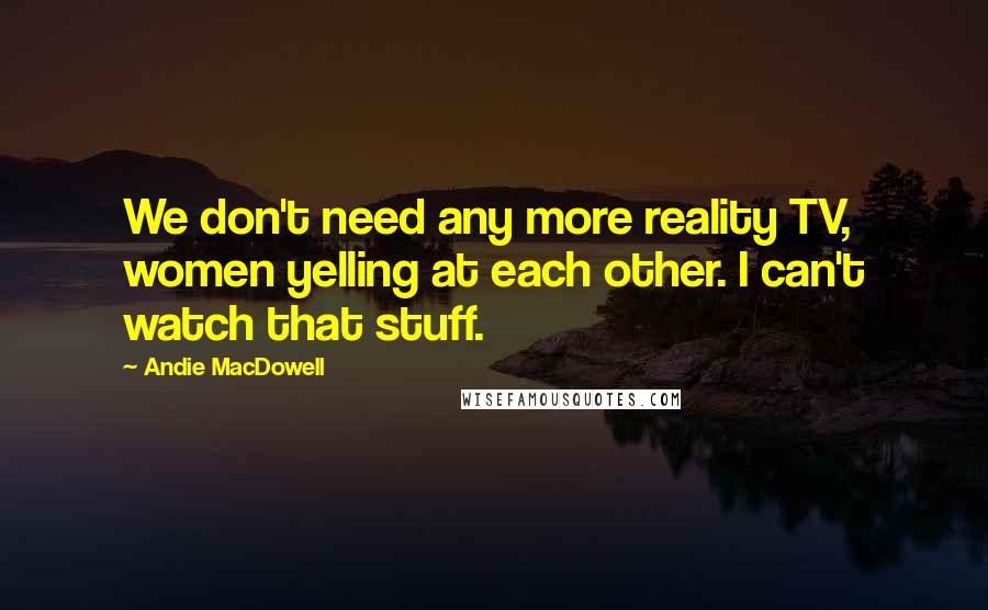 Andie MacDowell Quotes: We don't need any more reality TV, women yelling at each other. I can't watch that stuff.