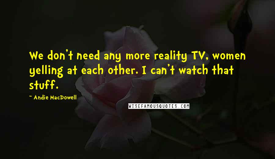 Andie MacDowell Quotes: We don't need any more reality TV, women yelling at each other. I can't watch that stuff.