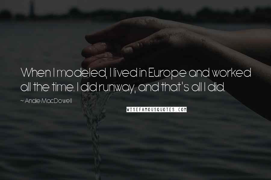 Andie MacDowell Quotes: When I modeled, I lived in Europe and worked all the time. I did runway, and that's all I did.