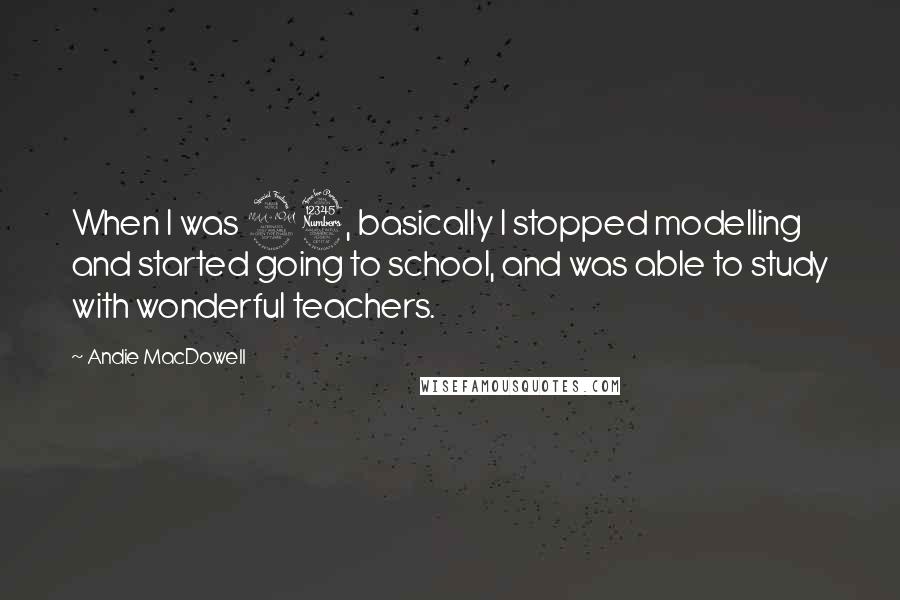 Andie MacDowell Quotes: When I was 23, basically I stopped modelling and started going to school, and was able to study with wonderful teachers.