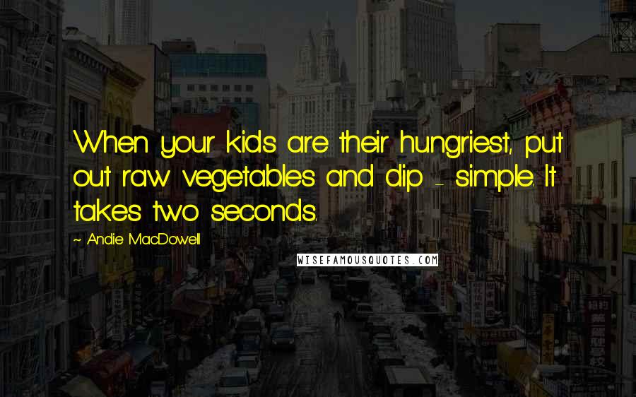 Andie MacDowell Quotes: When your kids are their hungriest, put out raw vegetables and dip - simple. It takes two seconds.