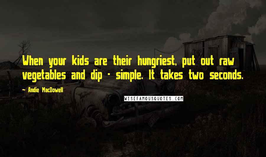 Andie MacDowell Quotes: When your kids are their hungriest, put out raw vegetables and dip - simple. It takes two seconds.