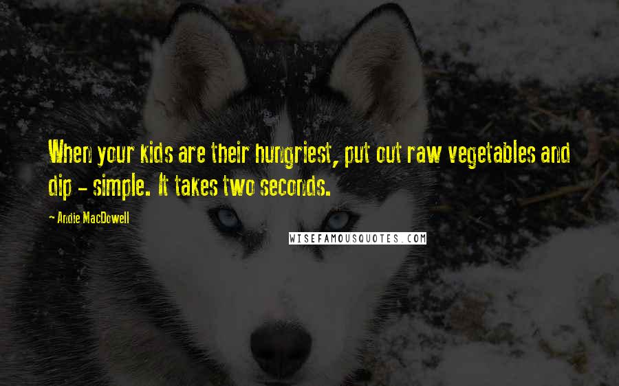 Andie MacDowell Quotes: When your kids are their hungriest, put out raw vegetables and dip - simple. It takes two seconds.