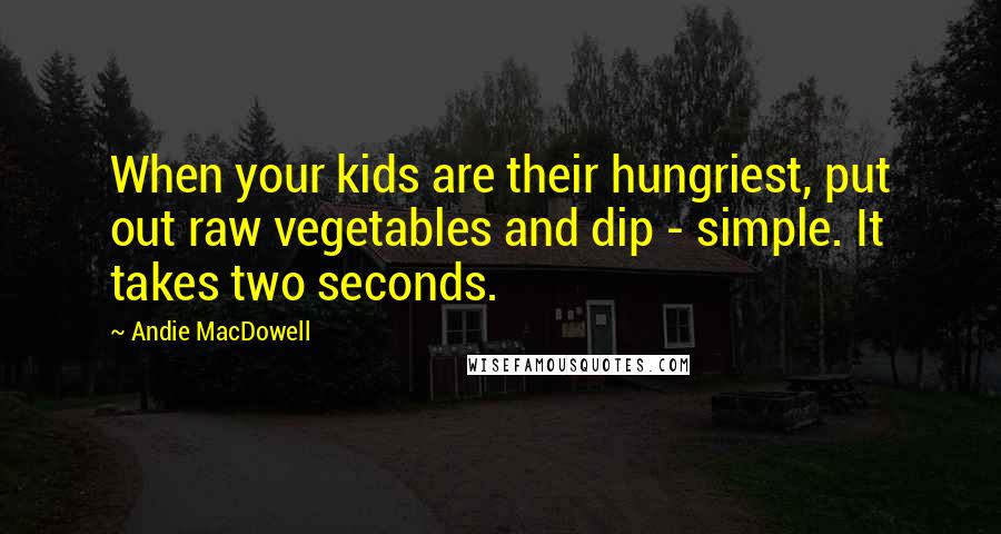 Andie MacDowell Quotes: When your kids are their hungriest, put out raw vegetables and dip - simple. It takes two seconds.