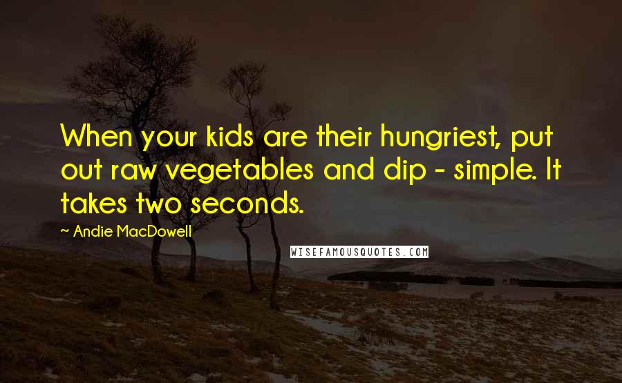 Andie MacDowell Quotes: When your kids are their hungriest, put out raw vegetables and dip - simple. It takes two seconds.