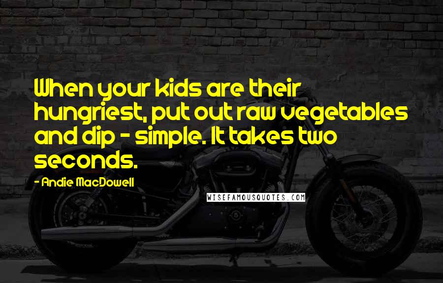 Andie MacDowell Quotes: When your kids are their hungriest, put out raw vegetables and dip - simple. It takes two seconds.