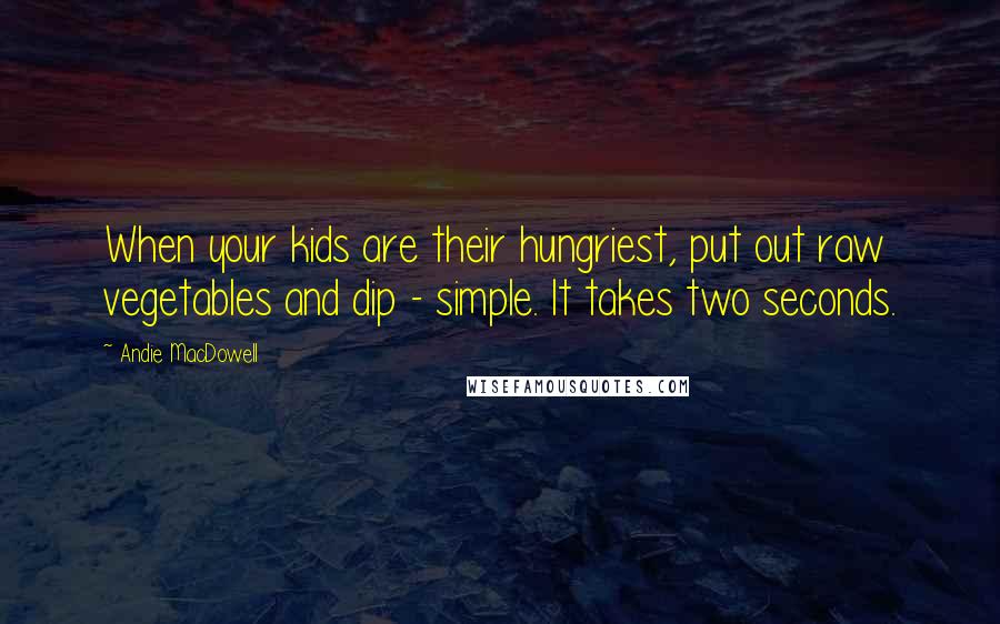 Andie MacDowell Quotes: When your kids are their hungriest, put out raw vegetables and dip - simple. It takes two seconds.