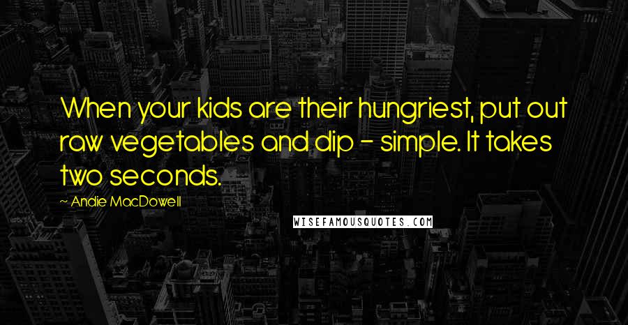 Andie MacDowell Quotes: When your kids are their hungriest, put out raw vegetables and dip - simple. It takes two seconds.