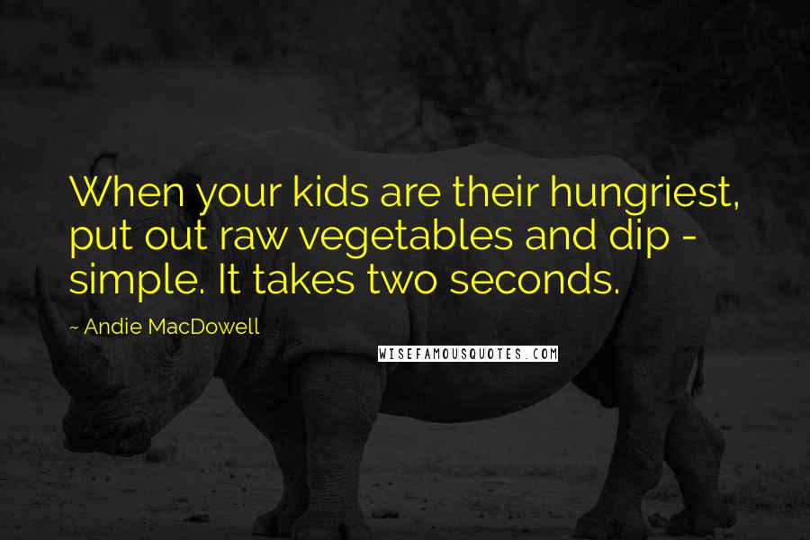 Andie MacDowell Quotes: When your kids are their hungriest, put out raw vegetables and dip - simple. It takes two seconds.