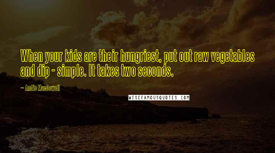 Andie MacDowell Quotes: When your kids are their hungriest, put out raw vegetables and dip - simple. It takes two seconds.