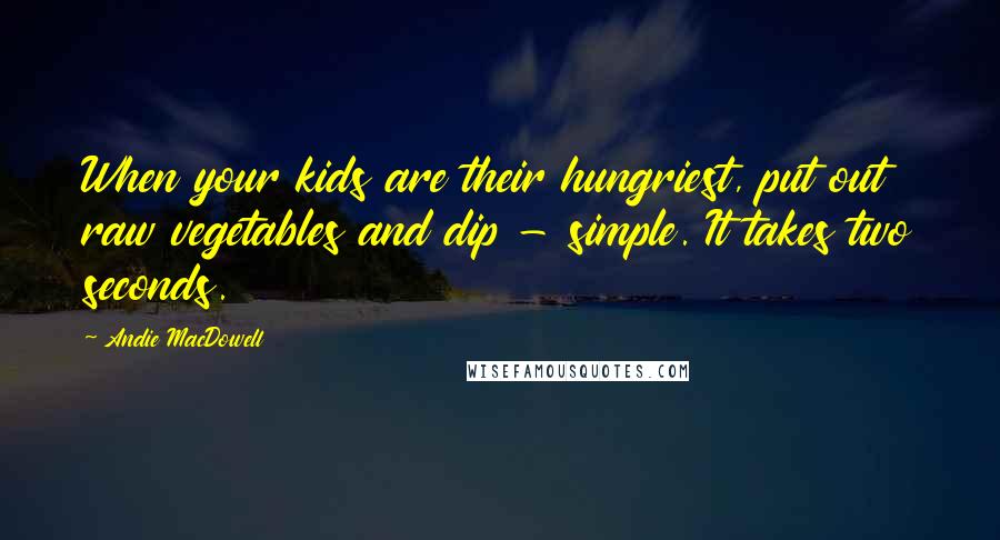 Andie MacDowell Quotes: When your kids are their hungriest, put out raw vegetables and dip - simple. It takes two seconds.