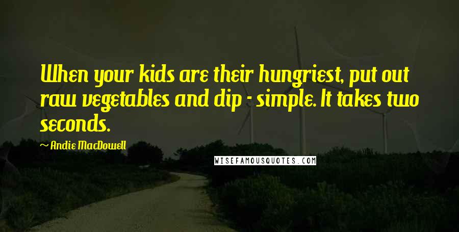 Andie MacDowell Quotes: When your kids are their hungriest, put out raw vegetables and dip - simple. It takes two seconds.