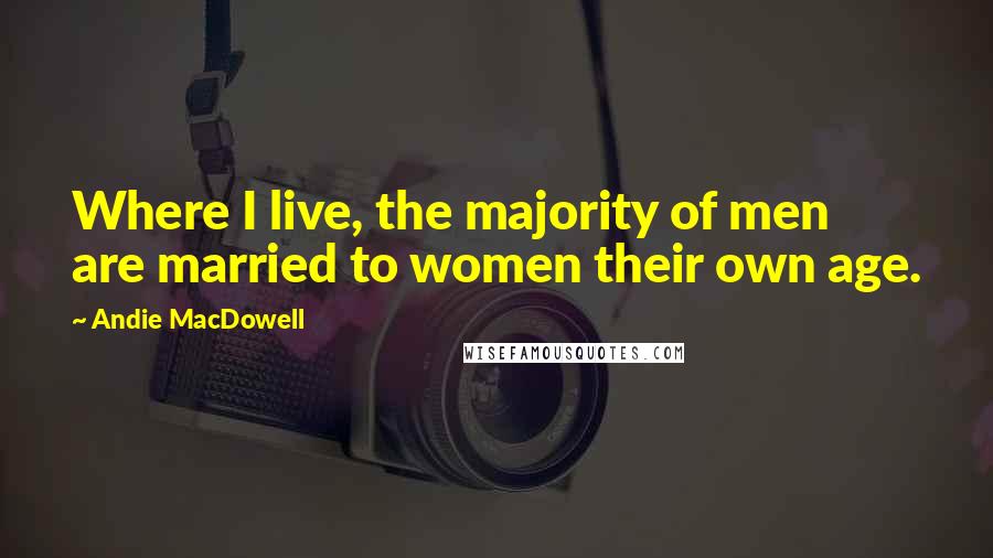 Andie MacDowell Quotes: Where I live, the majority of men are married to women their own age.