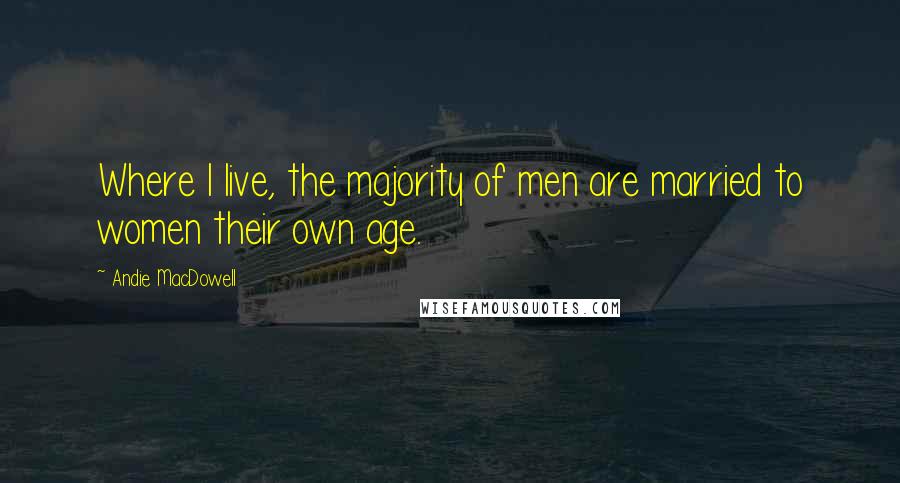 Andie MacDowell Quotes: Where I live, the majority of men are married to women their own age.