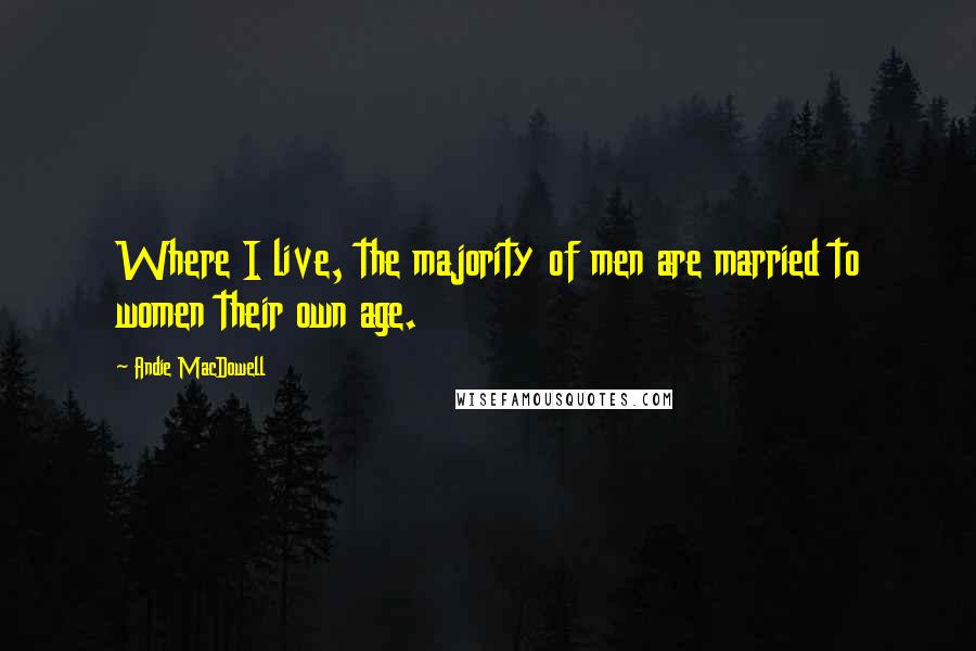 Andie MacDowell Quotes: Where I live, the majority of men are married to women their own age.