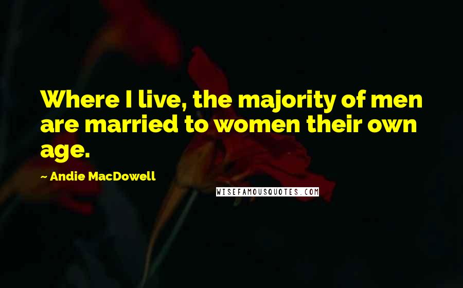 Andie MacDowell Quotes: Where I live, the majority of men are married to women their own age.