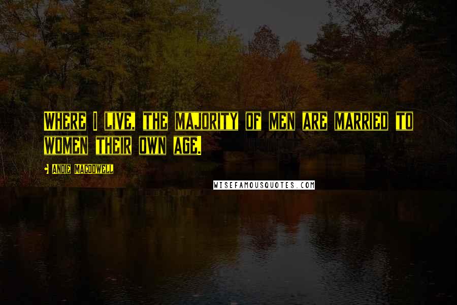 Andie MacDowell Quotes: Where I live, the majority of men are married to women their own age.